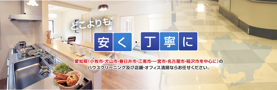 どこよりも安く・丁寧に　愛知県(小牧市・犬山市・春日井市・江南市・一宮市・名古屋市・稲沢市を中心に)のハウスクリーニング及び店舗・オフィス清掃ならお任せください。